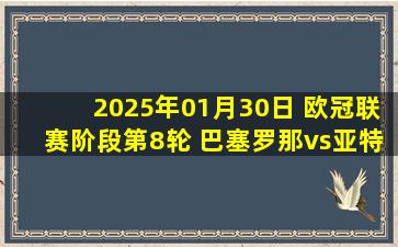 2025年01月30日 欧冠联赛阶段第8轮 巴塞罗那vs亚特兰大 全场录像